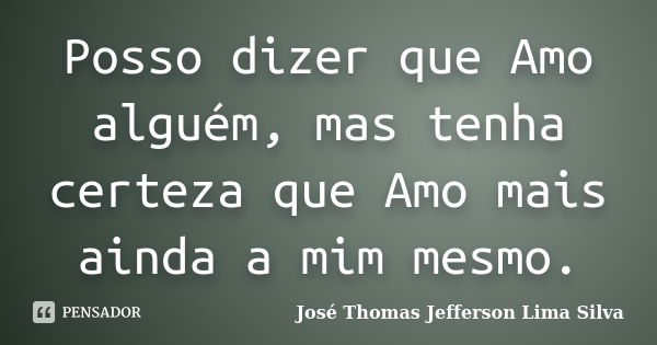 Posso dizer que Amo alguém, mas tenha certeza que Amo mais ainda a mim mesmo.... Frase de José Thomas Jefferson Lima Silva.