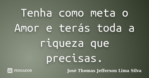 Tenha como meta o Amor e terás toda a riqueza que precisas.... Frase de José Thomas Jefferson Lima Silva.