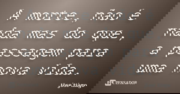 A morte, não é nada mas do que, a passagem para uma nova vida.... Frase de José Tiago.
