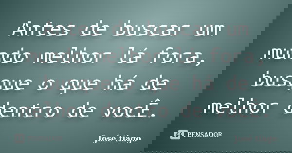 Antes de buscar um mundo melhor lá fora, busque o que há de melhor dentro de vocÊ.... Frase de José Tiago.