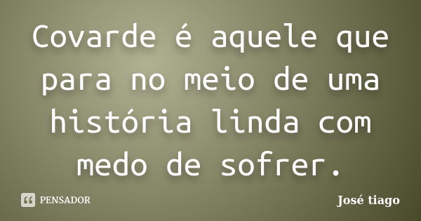 Covarde é aquele que para no meio de uma história linda com medo de sofrer.... Frase de José Tiago.