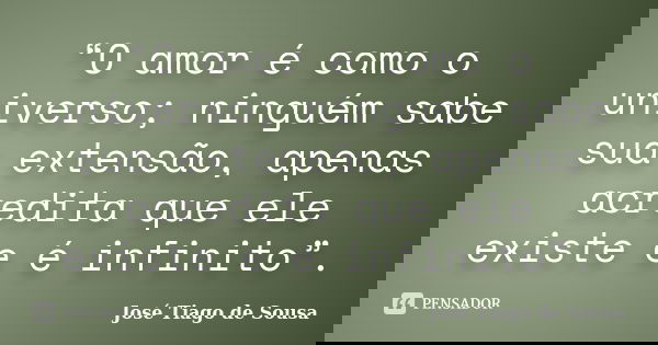 “O amor é como o universo; ninguém sabe sua extensão, apenas acredita que ele existe e é infinito”.... Frase de José Tiago de Sousa.