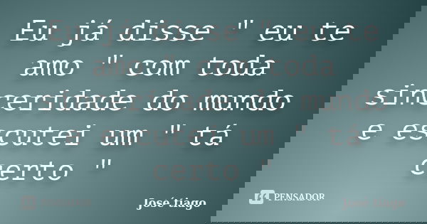Eu já disse " eu te amo " com toda sinceridade do mundo e escutei um " tá certo "... Frase de José Tiago.