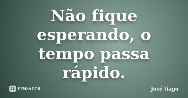 Não fique esperando, o tempo passa rápido.... Frase de José Tiago.