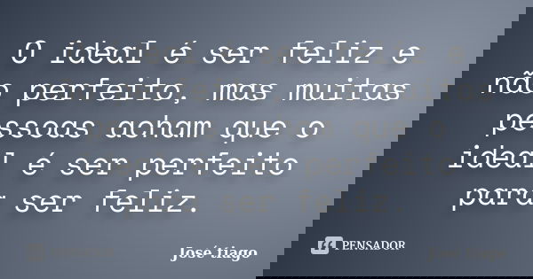 O ideal é ser feliz e não perfeito, mas muitas pessoas acham que o ideal é ser perfeito para ser feliz.... Frase de José Tiago.