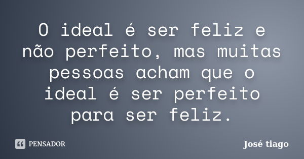 O ideal é ser feliz e não perfeito, mas muitas pessoas acham que o ideal é ser perfeito para ser feliz.... Frase de José Tiago.