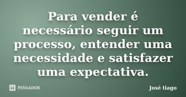 Para vender é necessário seguir um processo, entender uma necessidade e satisfazer uma expectativa.... Frase de JOSE TIAGO.