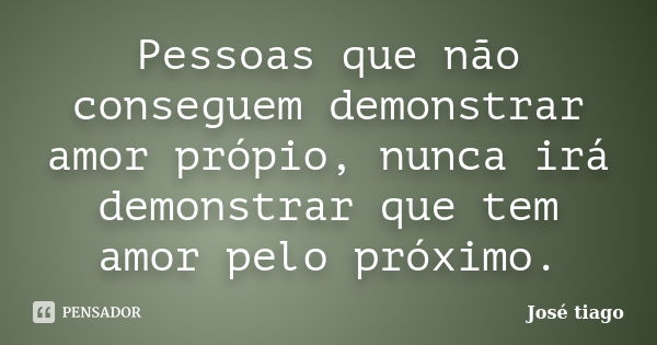 Pessoas que não conseguem demonstrar amor própio, nunca irá demonstrar que tem amor pelo próximo.... Frase de José Tiago.