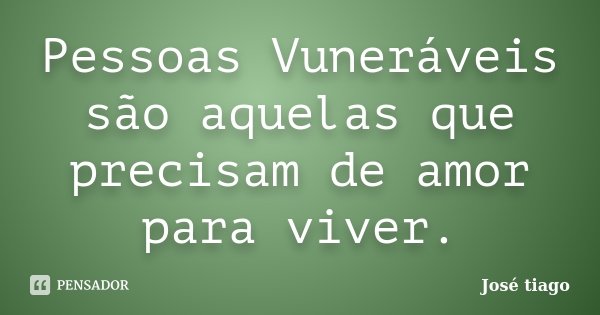 Pessoas Vuneráveis são aquelas que precisam de amor para viver.... Frase de José Tiago.