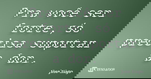 Pra você ser forte, só precisa suportar a dor.... Frase de José Tiago.