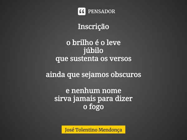 Inscrição o brilho é o leve júbilo que sustenta os versos ainda que sejamos obscuros e nenhum nome sirva jamais para dizer o fogo... Frase de José Tolentino Mendonça.