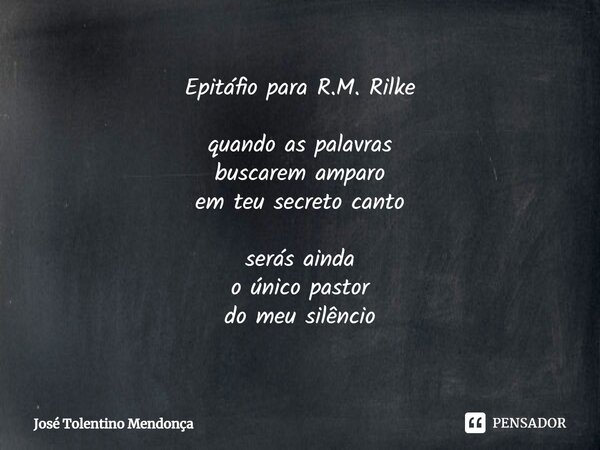 Epitáfio para R.M. Rilke quando as palavras buscarem amparo em teu secreto canto serás ainda o único pastor do meu silêncio... Frase de José Tolentino Mendonça.