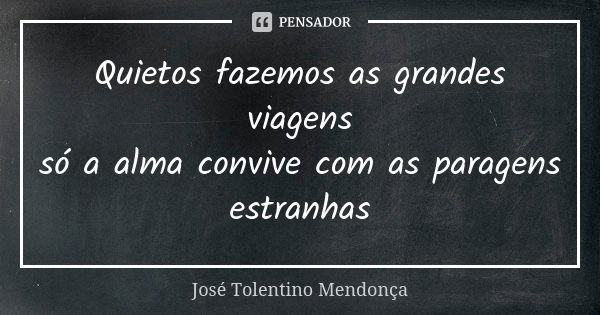 Quietos fazemos as grandes viagens só a alma convive com as paragens estranhas... Frase de José Tolentino Mendonça.