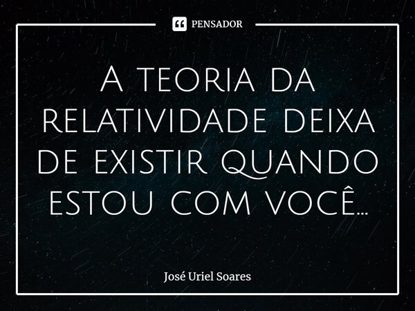 ⁠A teoria da relatividade deixa de existir quando estou com você...... Frase de José Uriel Soares.