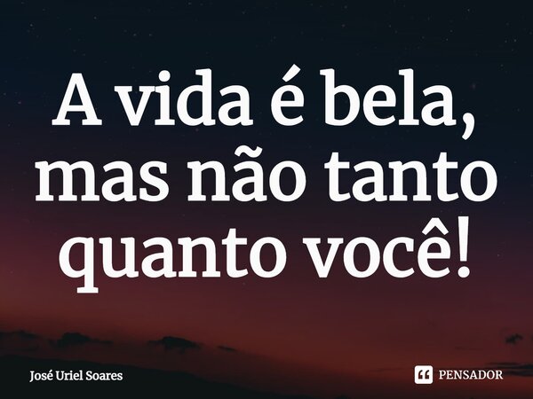 A vida é bela, mas não tanto quanto você⁠!... Frase de José Uriel Soares.