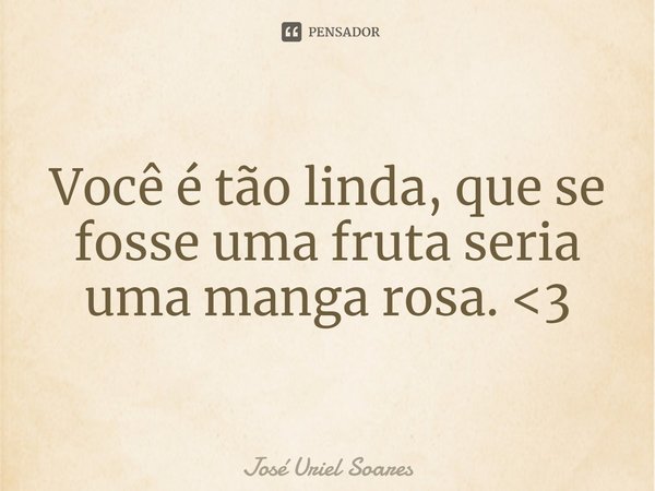 ⁠Você é tão linda, que se fosse uma fruta seria uma manga rosa. <3... Frase de José Uriel Soares.