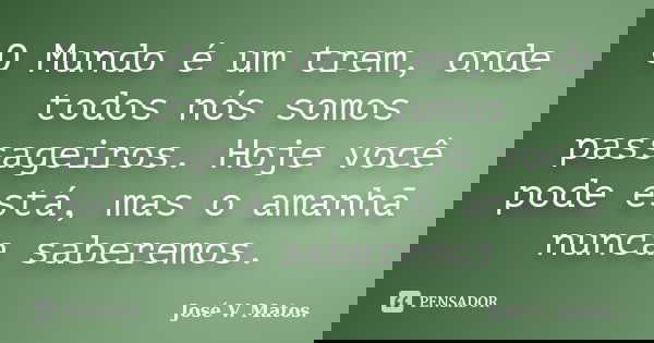O Mundo é um trem, onde todos nós somos passageiros. Hoje você pode está, mas o amanhã nunca saberemos.... Frase de José V. Matos..