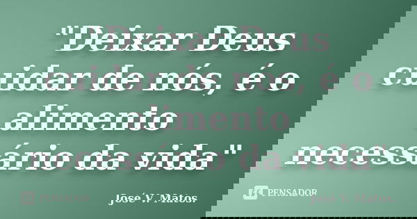 "Deixar Deus cuidar de nós, é o alimento necessário da vida"... Frase de José V. Matos..
