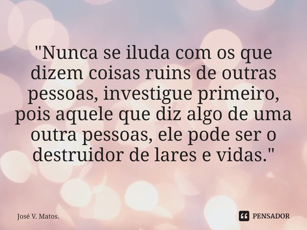 ⁠"Nunca se iluda com os que dizem coisas ruins de outras pessoas, investigue primeiro, pois aquele que diz algo de uma outra pessoas, ele pode ser o destru... Frase de José V. Matos..