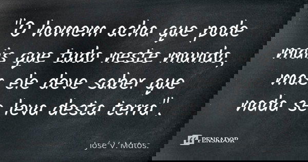 "O homem acha que pode mais que tudo neste mundo, mas ele deve saber que nada se leva desta terra".... Frase de José V. Matos..