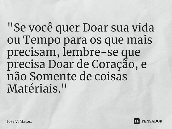 ⁠"Se você quer Doar sua vida ou Tempo para os que mais precisam, lembre-se que precisa Doar de Coração, e não Somente de coisas Matériais."... Frase de José V. Matos..