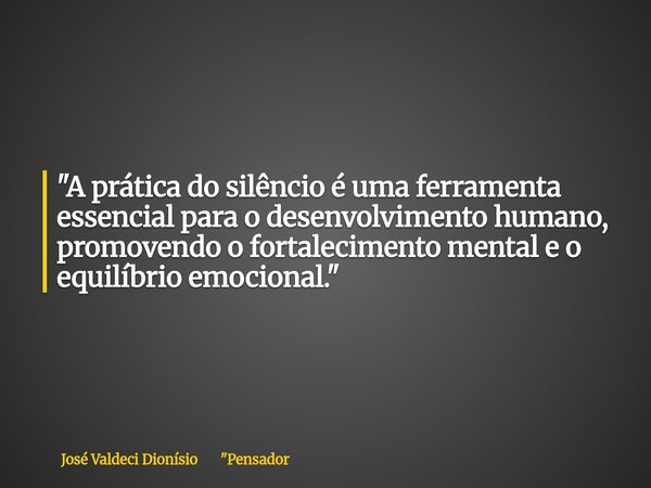 "A prática do silêncio é uma ferramenta essencial para o desenvolvimento humano, promovendo o fortalecimento mental e o equilíbrio emocional."⁠... Frase de José Valdeci Dionísio 34;Pensador.