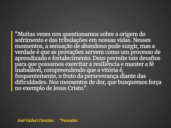 "Muitas vezes nos questionamos sobre a origem do sofrimento e das tribulações em nossas vidas. Nesses momentos, a sensação de abandono pode surgir, mas a ... Frase de José Valdeci Dionísio 34;Pensador.