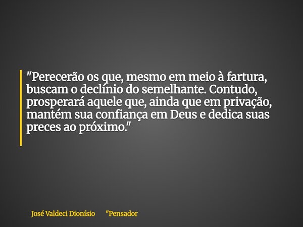 "Perecerão os que, mesmo em meio à fartura, buscam o declínio do semelhante. Contudo, prosperará aquele que, ainda que em privação, mantém sua confiança em... Frase de José Valdeci Dionísio 34;Pensador.