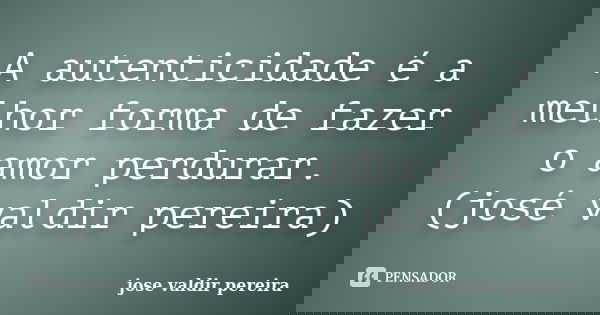 A autenticidade é a melhor forma de fazer o amor perdurar. (josé valdir pereira)... Frase de jose valdir pereira.