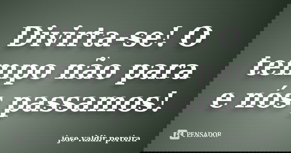 Divirta-se! O tempo não para e nós passamos!... Frase de jose valdir pereira.