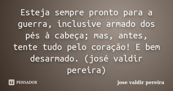 Esteja sempre pronto para a guerra, inclusive armado dos pés à cabeça; mas, antes, tente tudo pelo coração! E bem desarmado. (josé valdir pereira)... Frase de jose valdir pereira.