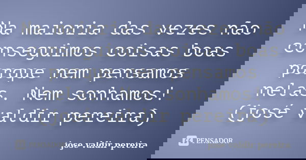 Na maioria das vezes não conseguimos coisas boas porque nem pensamos nelas. Nem sonhamos!(josé valdir pereira)... Frase de jose valdir pereira.