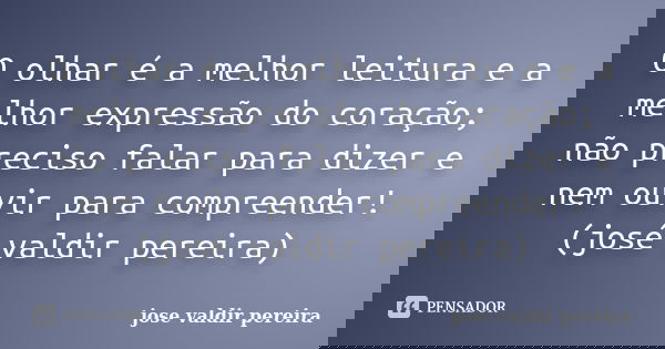 O olhar é a melhor leitura e a melhor expressão do coração; não preciso falar para dizer e nem ouvir para compreender! (josé valdir pereira)... Frase de jose valdir pereira.