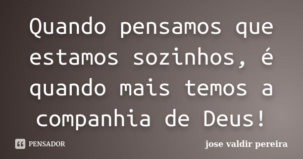 Quando pensamos que estamos sozinhos, é quando mais temos a companhia de Deus!... Frase de jose valdir pereira.