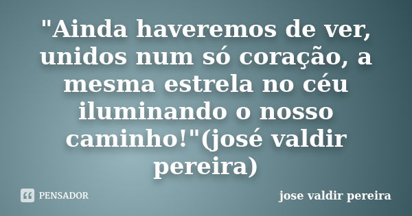 "Ainda haveremos de ver, unidos num só coração, a mesma estrela no céu iluminando o nosso caminho!"(josé valdir pereira)... Frase de jose valdir pereira.