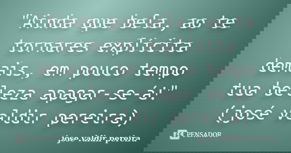 "Ainda que bela, ao te tornares explícita demais, em pouco tempo tua beleza apagar-se-á!"(josé valdir pereira)... Frase de jose valdir pereira.