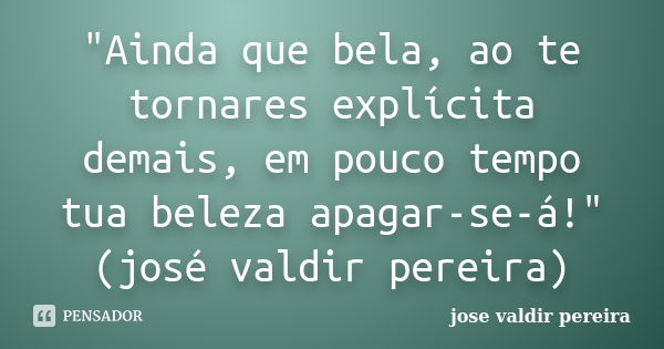 "Ainda que bela, ao te tornares explícita demais, em pouco tempo tua beleza apagar-se-á!"(josé valdir pereira)... Frase de jose valdir pereira.