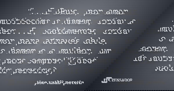 "...E Deus, por amar muitíssimo o homem, criou a mulher...E, sabiamente, criou o amor para através dele, serem, o homem e a mulher, um do outro para sempre... Frase de jose valdir pereira.