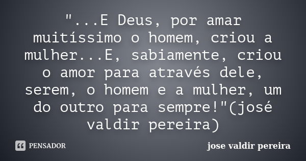 "...E Deus, por amar muitíssimo o homem, criou a mulher...E, sabiamente, criou o amor para através dele, serem, o homem e a mulher, um do outro para sempre... Frase de jose valdir pereira.