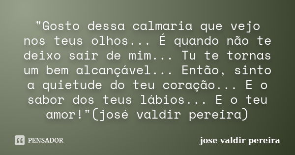 "Gosto dessa calmaria que vejo nos teus olhos... É quando não te deixo sair de mim... Tu te tornas um bem alcançável... Então, sinto a quietude do teu cora... Frase de jose valdir pereira.