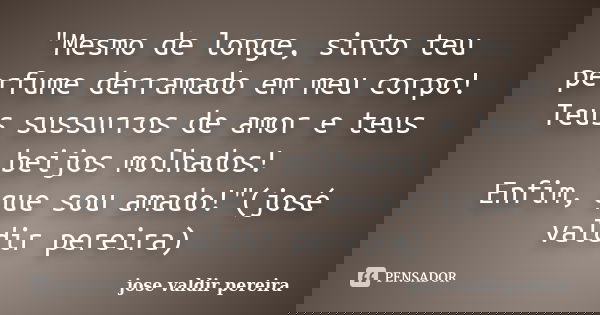"Mesmo de longe, sinto teu perfume derramado em meu corpo! Teus sussurros de amor e teus beijos molhados! Enfim, que sou amado!"(josé valdir pereira)... Frase de jose valdir pereira.