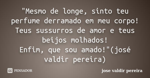 "Mesmo de longe, sinto teu perfume derramado em meu corpo! Teus sussurros de amor e teus beijos molhados! Enfim, que sou amado!"(josé valdir pereira)... Frase de jose valdir pereira.