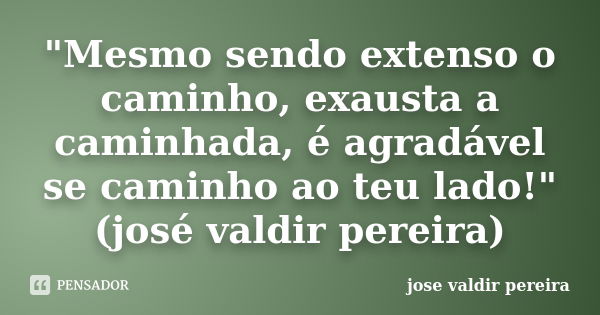 "Mesmo sendo extenso o caminho, exausta a caminhada, é agradável se caminho ao teu lado!"(josé valdir pereira)... Frase de jose valdir pereira.