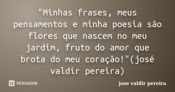 "Minhas frases, meus pensamentos e minha poesia são flores que nascem no meu jardim, fruto do amor que brota do meu coração!"(josé valdir pereira)... Frase de jose valdir pereira.