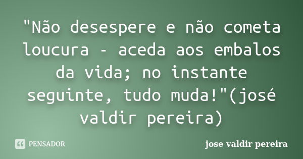 "Não desespere e não cometa loucura - aceda aos embalos da vida; no instante seguinte, tudo muda!"(josé valdir pereira)... Frase de jose valdir pereira.