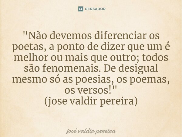⁠"Não devemos diferenciar os poetas, a ponto de dizer que um é melhor ou mais que outro; todos são fenomenais. De desigual mesmo só as poesias, os poemas, ... Frase de jose valdir pereira.