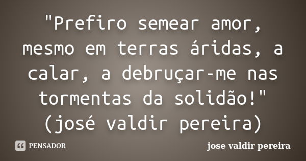 "Prefiro semear amor, mesmo em terras áridas, a calar, a debruçar-me nas tormentas da solidão!"(josé valdir pereira)... Frase de jose valdir pereira.