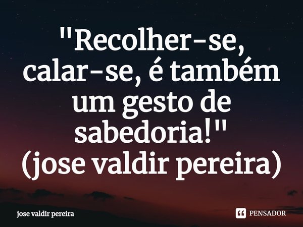 ⁠"Recolher-se, calar-se, é também um gesto de sabedoria!"
(jose valdir pereira)... Frase de jose valdir pereira.