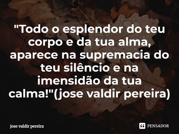 ⁠"Todo o esplendor do teu corpo e da tua alma, aparece na supremacia do teu silêncio e na imensidão da tua calma!"(jose valdir pereira)... Frase de jose valdir pereira.