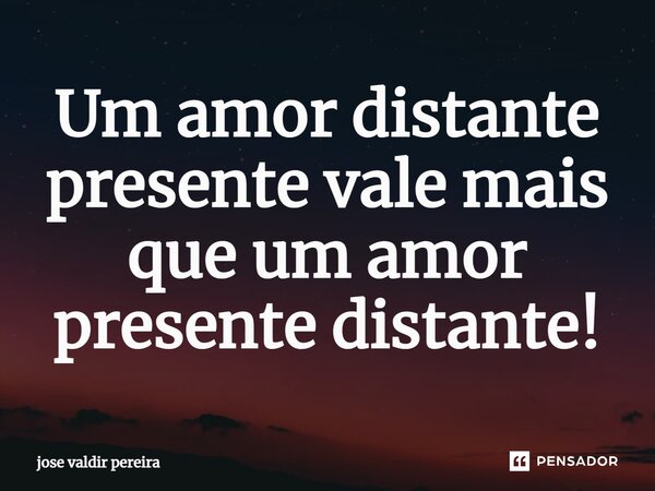 ⁠Um amor distante presente vale mais que um amor presente distante!... Frase de jose valdir pereira.